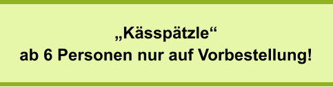 „Kässpätzle“ ab 6 Personen nur auf Vorbestellung!