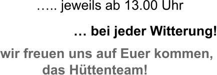 wir freuen uns auf Euer kommen, das Hüttenteam!   … bei jeder Witterung! ….. jeweils ab 13.00 Uhr