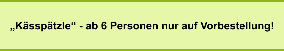 „Kässpätzle“ - ab 6 Personen nur auf Vorbestellung!